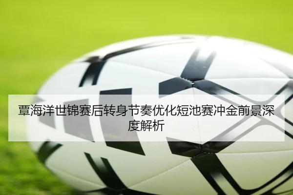 覃海洋世锦赛后转身节奏优化短池赛冲金前景深度解析