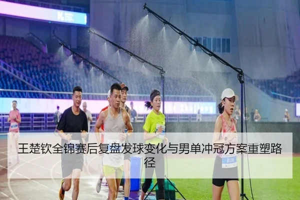 王楚钦全锦赛后复盘发球变化与男单冲冠方案重塑路径