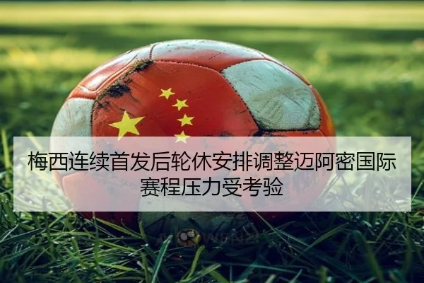 梅西连续首发后轮休安排调整迈阿密国际赛程压力受考验